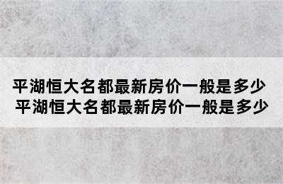 平湖恒大名都最新房价一般是多少 平湖恒大名都最新房价一般是多少